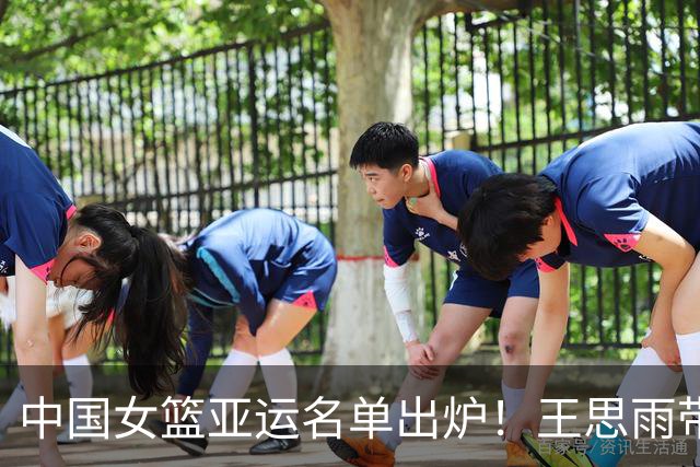 中国女篮亚运名单出炉！王思雨带伤出征，宫鲁鸣用人理念遭质疑